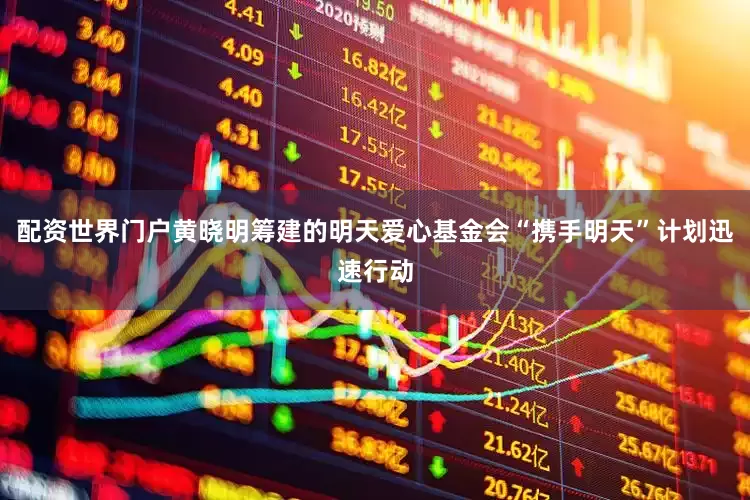 配资世界门户黄晓明筹建的明天爱心基金会“携手明天”计划迅速行动