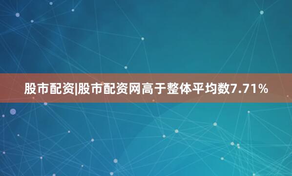 股市配资|股市配资网高于整体平均数7.71%