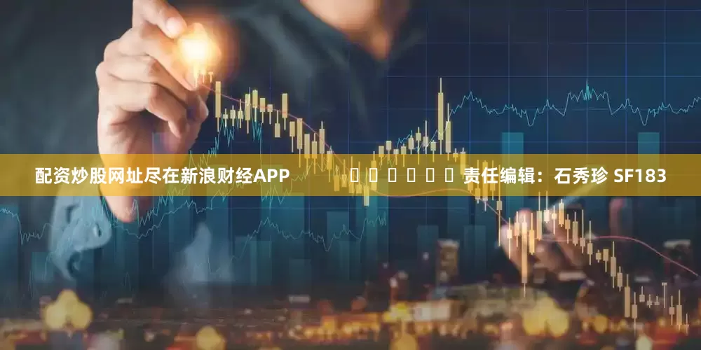 配资炒股网址尽在新浪财经APP            						责任编辑：石秀珍 SF183