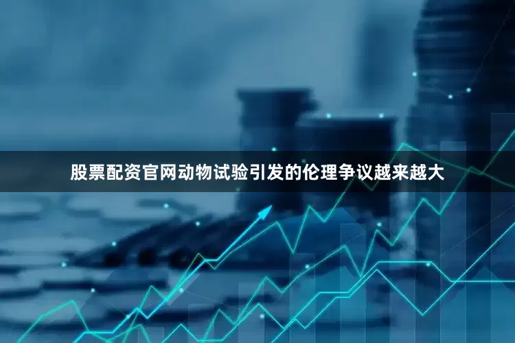 股票配资官网动物试验引发的伦理争议越来越大