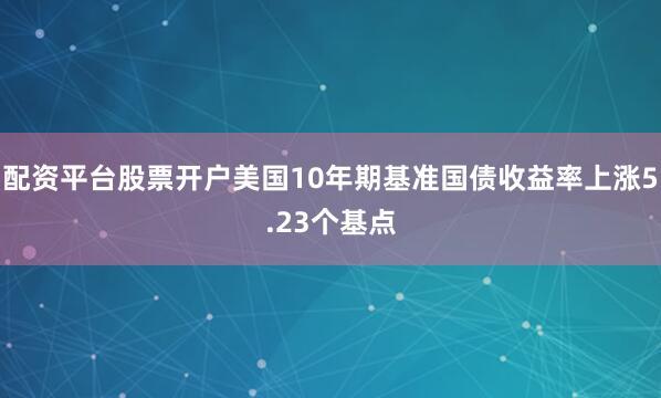 配资平台股票开户美国10年期基准国债收益率上涨5.23个基点