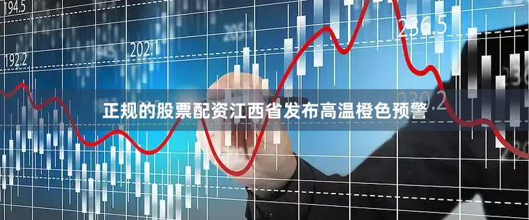 正规的股票配资江西省发布高温橙色预警