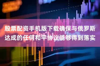 股票配资手机版下载确保与俄罗斯达成的任何和平协议能够得到落实