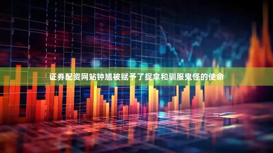 证券配资网站钟馗被赋予了捉拿和驯服鬼怪的使命