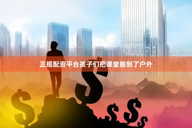 正规配资平台孩子们把课堂搬到了户外