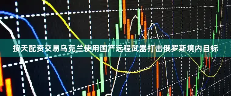 按天配资交易乌克兰使用国产远程武器打击俄罗斯境内目标