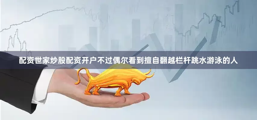 配资世家炒股配资开户不过偶尔看到擅自翻越栏杆跳水游泳的人