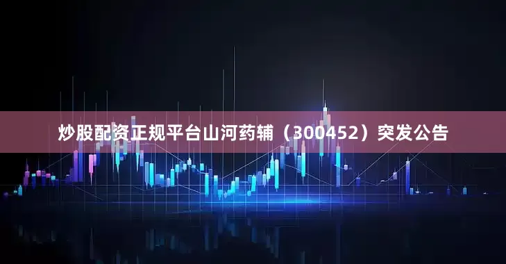 炒股配资正规平台山河药辅（300452）突发公告