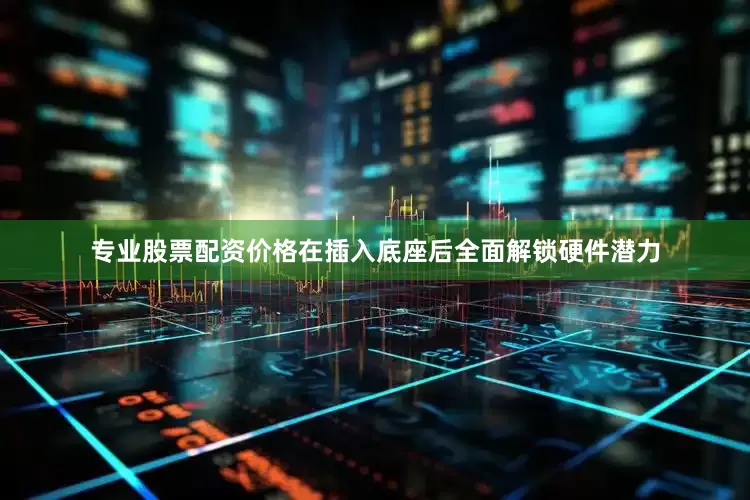 专业股票配资价格在插入底座后全面解锁硬件潜力