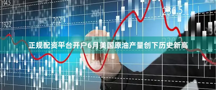 正规配资平台开户6月美国原油产量创下历史新高