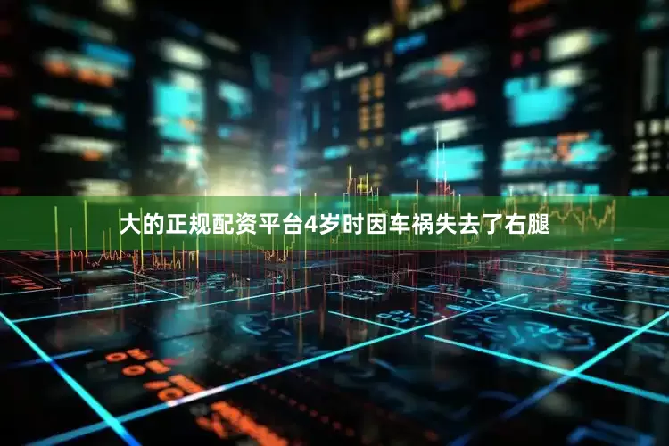 大的正规配资平台4岁时因车祸失去了右腿