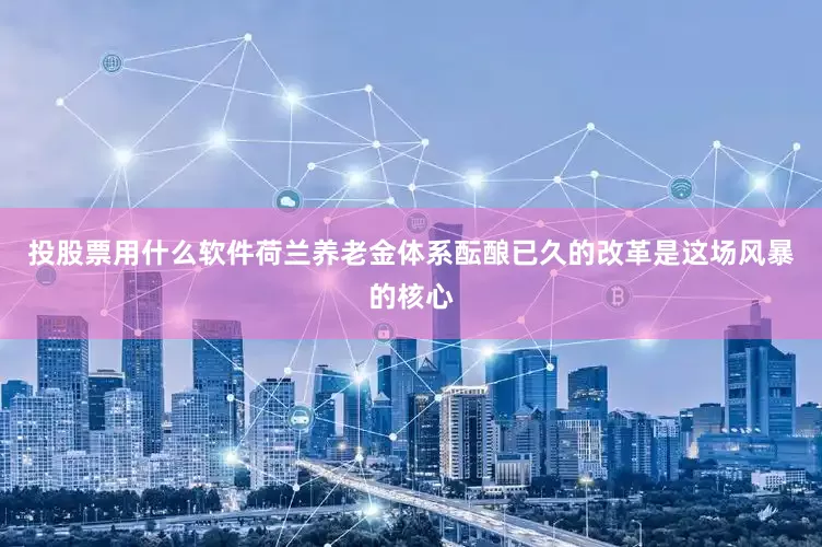 投股票用什么软件荷兰养老金体系酝酿已久的改革是这场风暴的核心