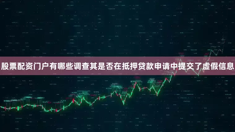 股票配资门户有哪些调查其是否在抵押贷款申请中提交了虚假信息