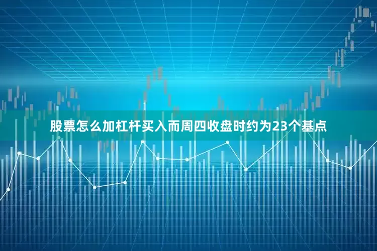 股票怎么加杠杆买入而周四收盘时约为23个基点