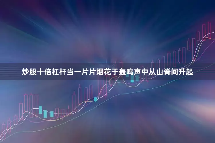 炒股十倍杠杆当一片片烟花于轰鸣声中从山脊间升起