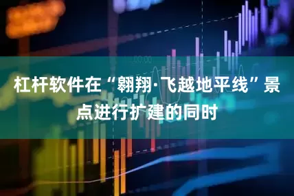杠杆软件在“翱翔·飞越地平线”景点进行扩建的同时