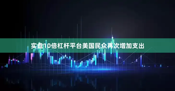 实盘10倍杠杆平台美国民众再次增加支出