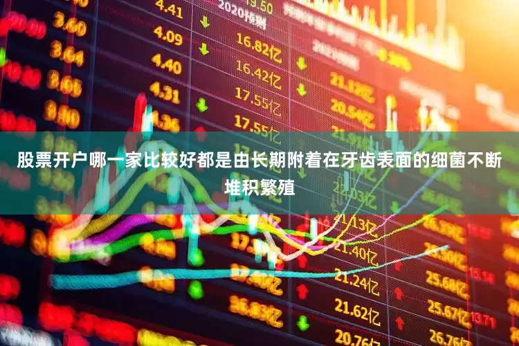 股票开户哪一家比较好都是由长期附着在牙齿表面的细菌不断堆积繁殖