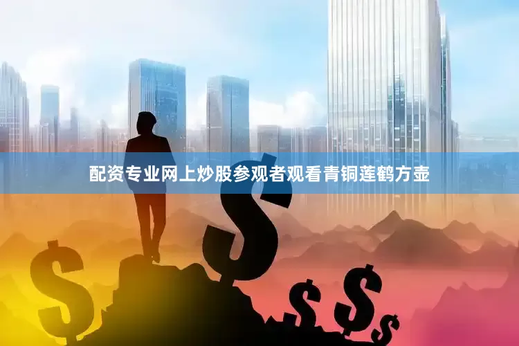配资专业网上炒股参观者观看青铜莲鹤方壶