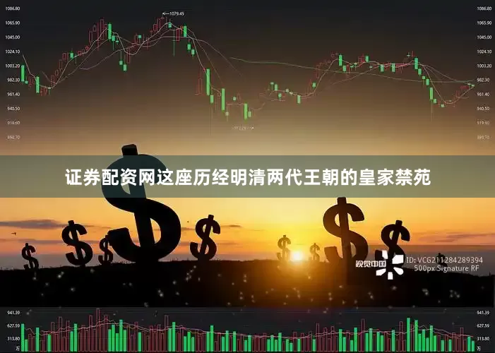 证券配资网这座历经明清两代王朝的皇家禁苑