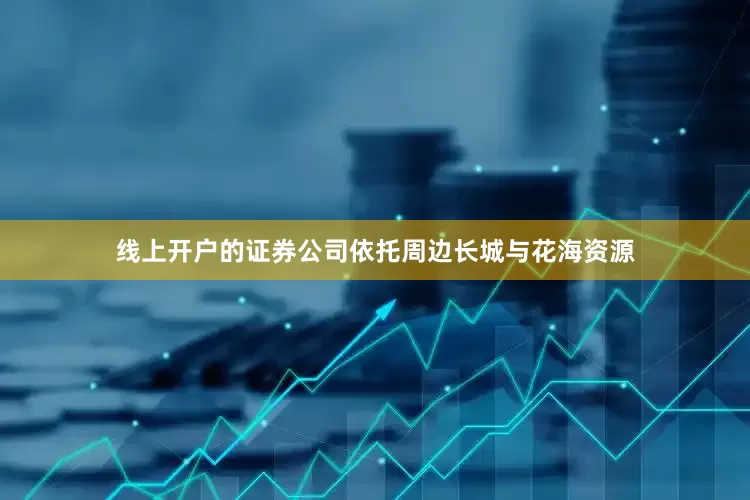 线上开户的证券公司依托周边长城与花海资源