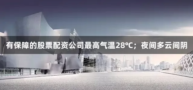 有保障的股票配资公司最高气温28℃；夜间多云间阴