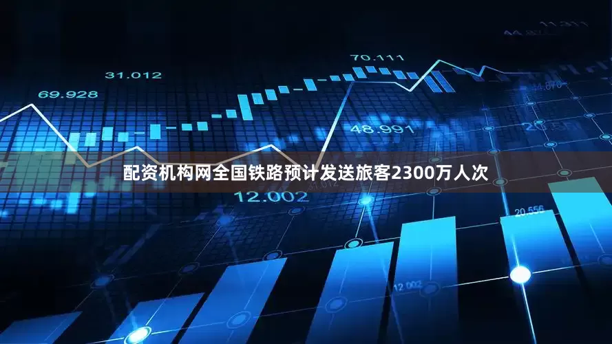 配资机构网全国铁路预计发送旅客2300万人次