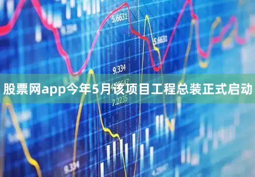 股票网app今年5月该项目工程总装正式启动