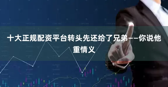 十大正规配资平台转头先还给了兄弟——你说他重情义