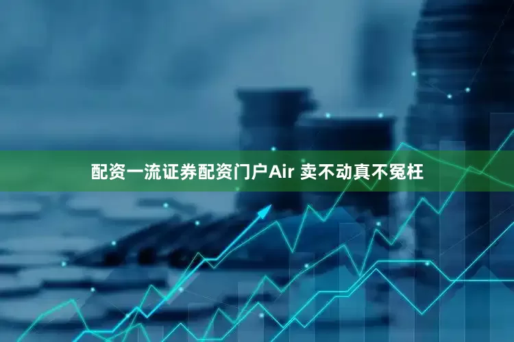 配资一流证券配资门户Air 卖不动真不冤枉