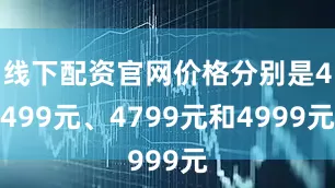 线下配资官网价格分别是4499元、4799元和4999元
