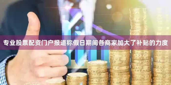 专业股票配资门户报道称假日期间各商家加大了补贴的力度